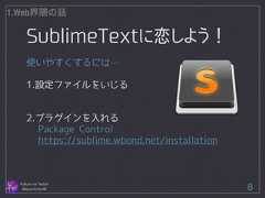 SublimeTextに恋しよう！ Follow me Twitter @sprechchor44 8 1.Web界隈の話 使いやすくするには… ! 1.設定ファイルをいじる ! ! 2.プラグインを入れる Package Control https://sublime.wbond.net/installation  
