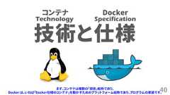 40技術と仕様Technology Specificationコンテナ Dockerまず、コンテナは複数の「技術」総称であり、Docker は、いわば「Docker仕様のコンテナ」を動かすためのプラットフォーム総称であり、プログラムの実装です。 