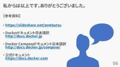 私からは以上です。ありがとうございました。【参考資料】• https://slideshare.net/zembutsu• Dockerドキュメント日本語訳http://docs.docker.jp• Docker Composeドキュメント日本語訳http://docs.docker.jp/compose/• 公式ドキュメントhttps://docs.docker.com96 