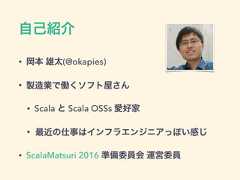自己紹介• 岡本 雄太(@okapies)• 製造業で働くソフト屋さん• Scala と Scala OSSs 愛好家• 最近の仕事はインフラエンジニアっぽい感じ• ScalaMatsuri 2016 準備委員会 運営委員 