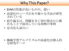 Why This Paper?• SVMは性能が良いものの、遅い• 高速化のニーズがあり様々な手法が研究  されている• 紹介論文は、問題を全く別の視点から眺  めることで成功している初期の事例• 定式化も面白い• 機械学習アルゴリズムの高速化は個人的  な研究テーマ                       3 