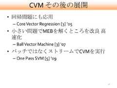 CVM その後の展開• 回帰問題にも応用 – Core Vector Regression [3] ’05• 小さい問題でMEBを解くところを改良 高  速化 – Ball Vector Machine [3] ‘07• バッチではなくストリームでCVMを実行 – One Pass SVM [5] ’09                                    40 
