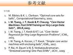 参考文献年代順1. M. Bãdoiu & K. L. Clarkson. “Optimal core sets for   balls”, Computational Geometry, 2002.2. I. W. Tsang, J. T. Kwok & P. Cheung. “Core Vector   Machines: Fast SVM Training on Very Large Data   Sets”, JMLR,2005.3. I. W. Tsang, J. T. Kwok & KT. Lai. “Core Vector   Regression for Very Large Regression Problems”, ICML,   2005.4. I. W. Tsang, A. Kocsor, J. T. Kwok. “Simpler core vector   machines with enclosing balls”, ICML, 2007.5. P. Rai, H. Daum´e III, S. Venkatasubramanian.   “Streamed Learning: One-Pass SVMs” , IJCAI , 2009 41 