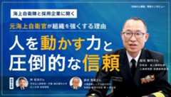 元海上自衛官が組織を強くする理由――「人を動かす力」と「圧倒的な信頼」～海上自衛隊と採用企業に聞く～