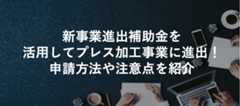新事業進出補助金を活用してプレス加工事業に進出!申請方法や注意点を紹介
