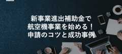 新事業進出補助金で航空機事業を始める!申請のコツと成功事例