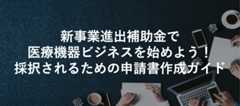新事業進出補助金で医療機器ビジネスを始めよう!採択されるための申請書作成ガイド