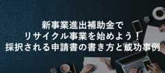 新事業進出補助金でリサイクル事業を始めよう!採択される申請書の書き方と成功事例