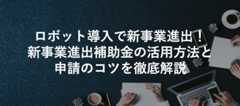 ロボット導入で新事業進出!新事業進出補助金の活用方法と申請のコツを徹底解説