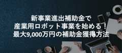新事業進出補助金で産業用ロボット事業を始める!最大9,000万円の補助金獲得方法