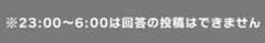 ※23:00～6:00は回答の投稿はできません
