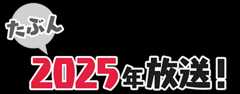 （たぶん）2025年放送！