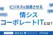 ビジネスを加速させる情シス、コーポレートITとは？