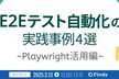 E2Eテスト自動化の事例4選 ~Playwright活用編~