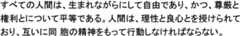 すべての人間は、生まれながらにして自由であり、かつ、尊厳と権利とについて平等である。人間は、理性と良心、とを授けられてあり、互いに同胞の精神をもって行動しなければならない。(Article 1 of the Universal Declaration of Human Rights)