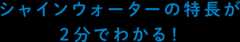 シャインウォーターの特長が２分でわかる！