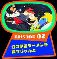 EPISODE 02　幻の宇宙ラーメンを探すじゃんよ