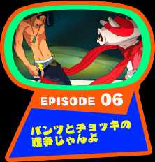 EPISODE 06　パンツとチョッキの戦争じゃんよ