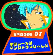 EPISODE 07　宇宙レースはデンジャラスじゃんよ