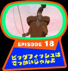 EPISODE 18　ビッグフィッシュはでっかいじゃんよ