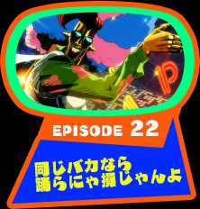 EPISODE 22　同じバカなら踊らにゃ損じゃんよ