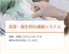 清潔・衛生的な滅菌システム滅菌・消毒システムにおいても最高水準を目指しています。