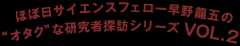 ほぼ日サイエンスフェロー早野龍五の“オタク”な研究者探訪シリーズ VOL.２