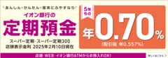 あんしん・かんたん・確実にふやすなら イオン銀行の定期預金 スーパー定期・スーパー定期300 5年もの 店舗・WEB・イオン銀行ATMからお預入れOK! 詳しくはこちら