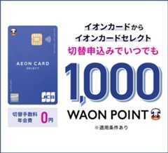 切替手数料 年会費0円 イオンカードからイオンカードセレクト 切替申込みでいつでも1,000WAON POINT ※適用条件あり