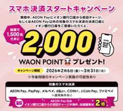 スマホ決済スタートキャンペーン 期間中、AEON Payにイオン銀行口座から初回チャージ、もしくはAEON Pay以外の対象スマホ決済の決済口座にイオン銀行口座をご登録いただくと、抽選で1,500名さまに2,000WAON POINTプレゼント! キャンペーン期間:2026年2月6日(金)~3月31日(火) ※今後同様のキャンペーン実施の可能性あり 対象のスマホ決済:AEON Pay、PayPay、メルペイ、d払い、COIN+、J-Coin Pay、ファミペイ ※適用条件あり AEON Payのみイオン銀行口座からの初回チャージが条件、当選確率は2倍