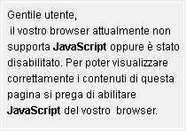Gentile utente, il vostro browser attualmente non supporta JavaScript oppure é stato disabilitato. Per poter visualizzare correttamente i contenuti di questa pagina si prega di abilitare JavaScript del vostro  browser.