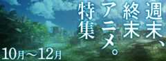 【10～12月特集】週末、終末アニメ。特集