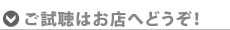 ご試聴はお店へどうぞ!