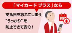 「マイカードプラス」なら支払日を忘れてしまう”うっかり”を防止できて安心！