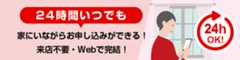 24時間いつでも家にいながらお申し込みができる！来店不要・Webで完結！
