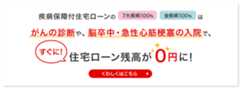 疾病保障付き住宅ローンの7大疾病100％、全疾病100％は、がんの診断や、脳卒中・急性心筋梗塞の入院で、すぐに！住宅ローン残高が0円に！