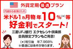 外貨定期優遇プラン　円貨からお預け入れ　米ドル1ヵ月物 　年10%（税引後 年7.968%）等好金利でスタート！　三菱UFJ銀行エクセレント倶楽部会員限定プランもご用意！　※優遇には条件があります。