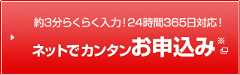 約3分らくらく入力！24時間365日対応！ ネットでカンタンお申込み※