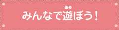 みんなで遊ぼう！