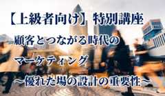 【上級者向け】特別講座「顧客とつながる時代のマーケティング<br />～優れた場の設計の重要性～」
