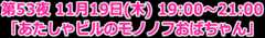 第53夜 11月19日(木) 19:00～21:00 「あたしゃビルのモノノフおばちゃん」