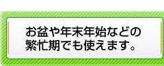 お盆や年末年始などの繁忙期でも使えます。