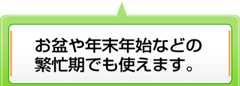 お盆や年末年始などの繁忙期でも使えます。