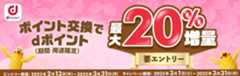 ポイント交換でdポイント（期間・用途限定）最大20%増量 要エントリー エントリー期間：2025年2月13日（木）～2025年3月31日（月） キャンペーン期間：2025年3月1日（土）～2025年3月31日（月）