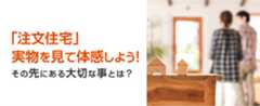 「注文住宅」実物を見て体感しよう！ その先にある大切なこととは？