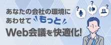 あなたの会社の環境にあわせて“もっと”Web会議を快適化！