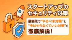 【スタートアップのセキュリティ対策】最優先でやるべき対策と今はやらなくていい対策を徹底解説！