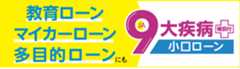 「９大疾病補償付小口ローン」住宅ローンだけじゃない！ 教育ローン、マイカーローン、多目的ローンにも。