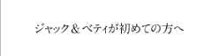 ジャックアンドベティが初めての方へ