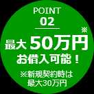 POINT 02 最大30万円お借入可能！